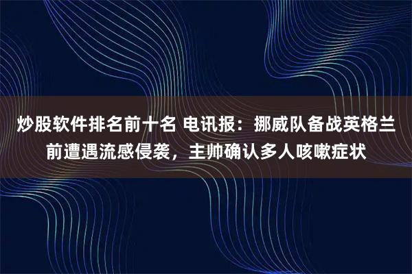 炒股软件排名前十名 电讯报:挪威队备战英格兰前遭遇流感侵袭,主帅确认多人咳嗽症状