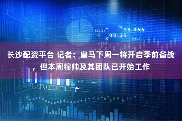 长沙配资平台 记者：皇马下周一将开启季前备战，但本周穆帅及其团队已开始工作