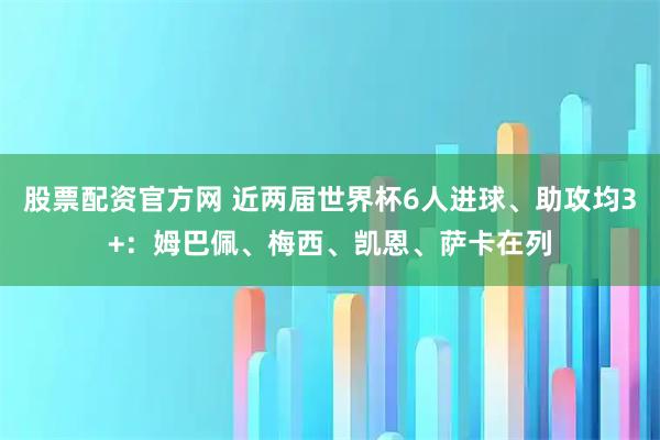 股票配资官方网 近两届世界杯6人进球、助攻均3+：姆巴佩、梅西、凯恩、萨卡在列